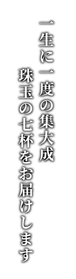 一生に一度の集大成　珠玉の七杯をお届けします